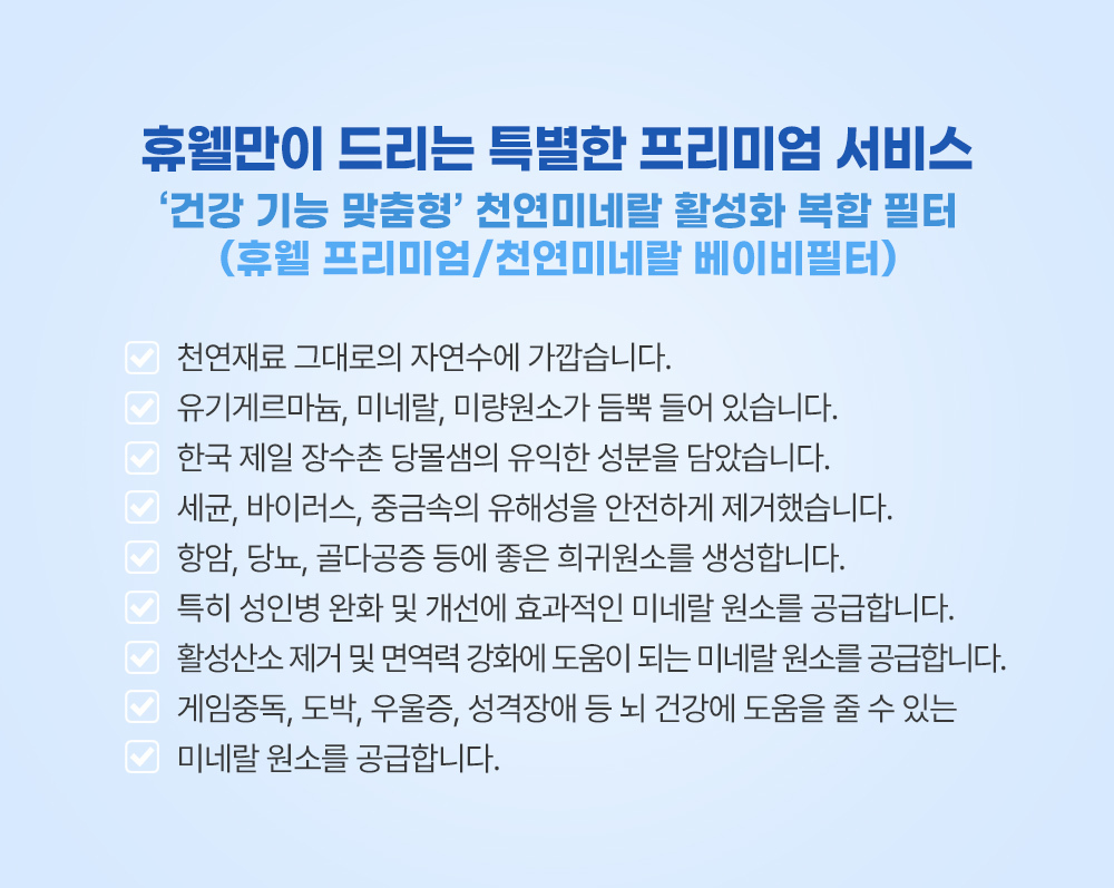 휴웰정수기의 프리미엄 서비스/천연그대로의 자연수/미네랄가득/안전한물/성인병완화/활성산소제거/면역력/게임중독/도박/우울증/뇌건강에도움주는 미네랄원소를 공급
